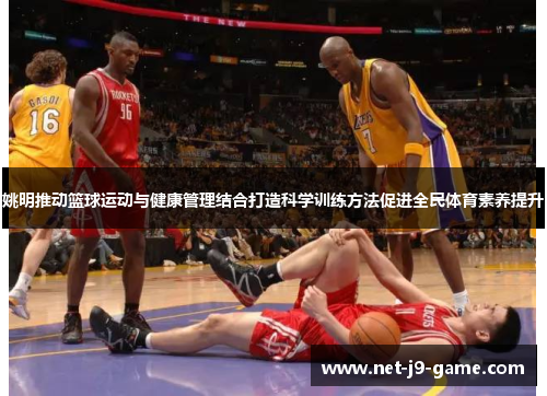 姚明推动篮球运动与健康管理结合打造科学训练方法促进全民体育素养提升 姚明推动篮球运动与健康管理结合打造科学训练方法促进全民体育素养提升