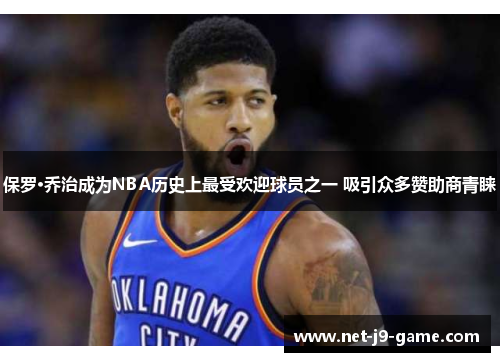 保罗·乔治成为NBA历史上最受欢迎球员之一 吸引众多赞助商青睐 保罗·乔治成为NBA历史上最受欢迎球员之一 吸引众多赞助商青睐