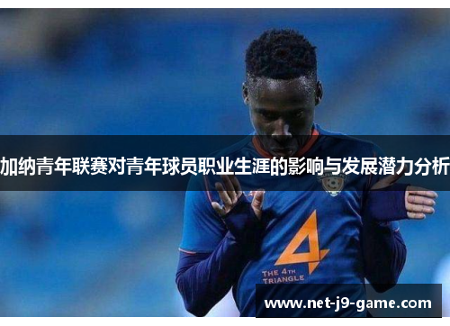 加纳青年联赛对青年球员职业生涯的影响与发展潜力分析 加纳青年联赛对青年球员职业生涯的影响与发展潜力分析