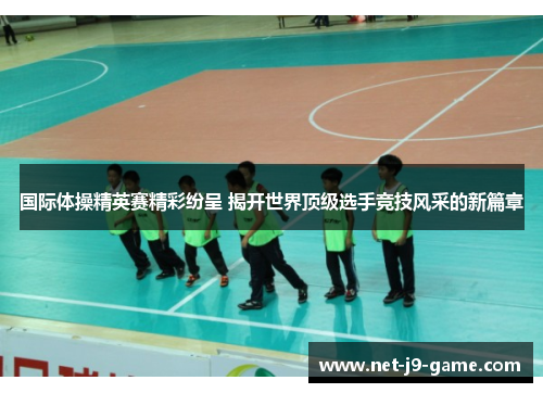 国际体操精英赛精彩纷呈 揭开世界顶级选手竞技风采的新篇章