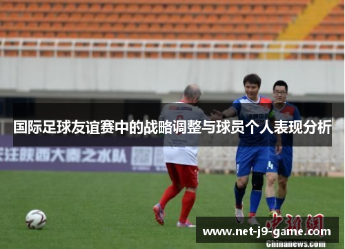 国际足球友谊赛中的战略调整与球员个人表现分析 国际足球友谊赛中的战略调整与球员个人表现分析