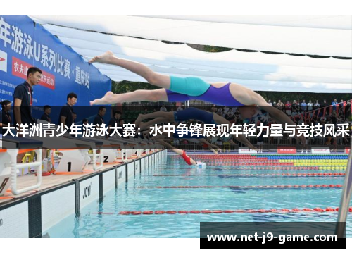 大洋洲青少年游泳大赛：水中争锋展现年轻力量与竞技风采
