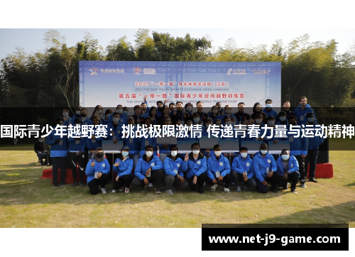 国际青少年越野赛:挑战极限激情 传递青春力量与运动精神 国际青少年越野赛:挑战极限激情 传递青春力量与运动精神