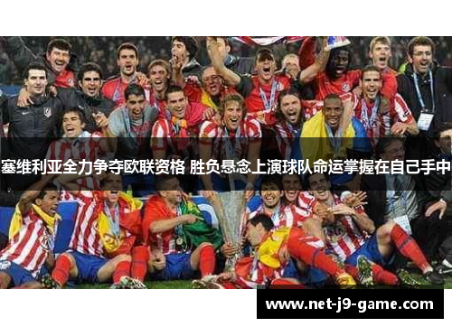 塞维利亚全力争夺欧联资格 胜负悬念上演球队命运掌握在自己手中 塞维利亚全力争夺欧联资格 胜负悬念上演球队命运掌握在自己手中
