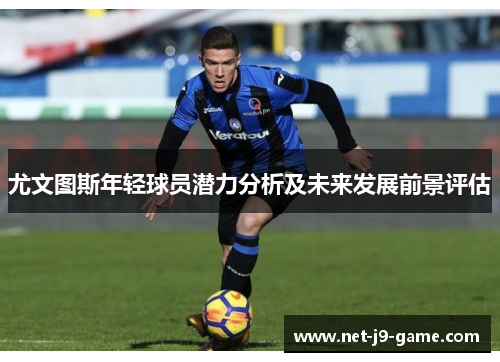 尤文图斯年轻球员潜力分析及未来发展前景评估 尤文图斯年轻球员潜力分析及未来发展前景评估