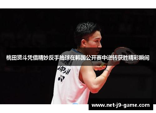 桃田贤斗凭借精妙反手抽球在韩国公开赛中逆转获胜精彩瞬间 桃田贤斗凭借精妙反手抽球在韩国公开赛中逆转获胜精彩瞬间