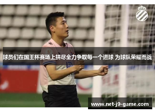 球员们在国王杯赛场上拼尽全力争取每一个进球 为球队荣耀而战 球员们在国王杯赛场上拼尽全力争取每一个进球 为球队荣耀而战