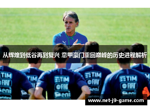 从辉煌到低谷再到复兴 意甲豪门重回巅峰的历史进程解析 从辉煌到低谷再到复兴 意甲豪门重回巅峰的历史进程解析