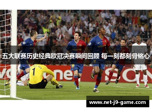 五大联赛历史经典欧冠决赛瞬间回顾 每一刻都刻骨铭心 五大联赛历史经典欧冠决赛瞬间回顾 每一刻都刻骨铭心