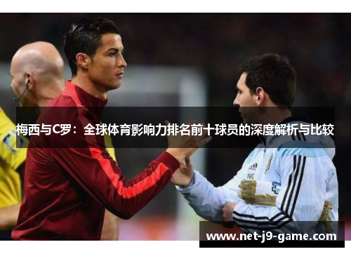 梅西与C罗:全球体育影响力排名前十球员的深度解析与比较 梅西与C罗:全球体育影响力排名前十球员的深度解析与比较
