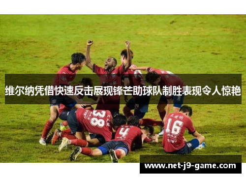 维尔纳凭借快速反击展现锋芒助球队制胜表现令人惊艳 维尔纳凭借快速反击展现锋芒助球队制胜表现令人惊艳