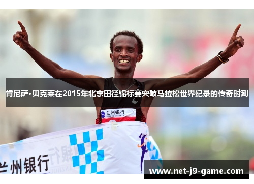 肯尼萨·贝克莱在2015年北京田径锦标赛突破马拉松世界纪录的传奇时刻 肯尼萨·贝克莱在2015年北京田径锦标赛突破马拉松世界纪录的传奇时刻