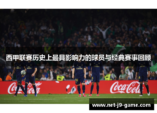 西甲联赛历史上最具影响力的球员与经典赛事回顾