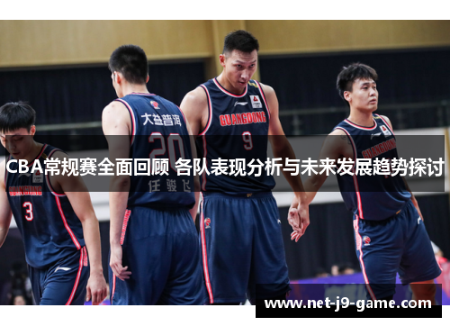 CBA常规赛全面回顾 各队表现分析与未来发展趋势探讨