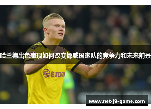 哈兰德出色表现如何改变挪威国家队的竞争力和未来前景