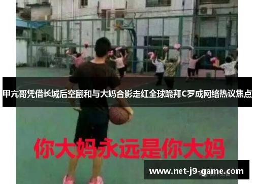 甲亢哥凭借长城后空翻和与大妈合影走红全球跪拜C罗成网络热议焦点 甲亢哥凭借长城后空翻和与大妈合影走红全球跪拜C罗成网络热议焦点