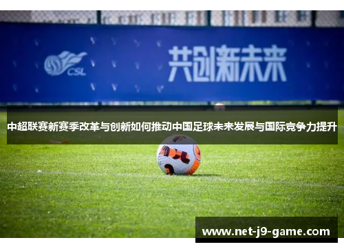 中超联赛新赛季改革与创新如何推动中国足球未来发展与国际竞争力提升