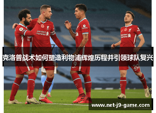 克洛普战术如何塑造利物浦辉煌历程并引领球队复兴