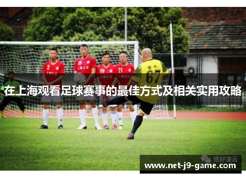 在上海观看足球赛事的最佳方式及相关实用攻略 在上海观看足球赛事的最佳方式及相关实用攻略