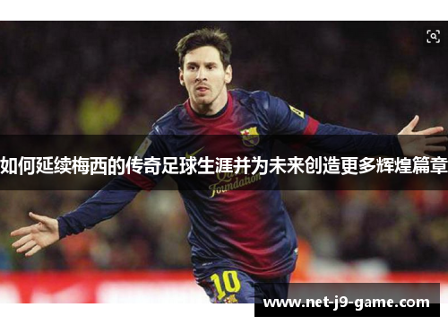 如何延续梅西的传奇足球生涯并为未来创造更多辉煌篇章