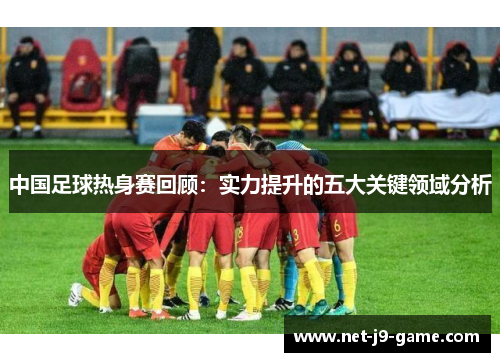 中国足球热身赛回顾：实力提升的五大关键领域分析