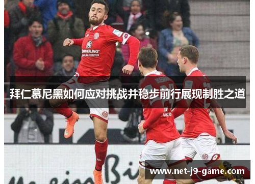 拜仁慕尼黑如何应对挑战并稳步前行展现制胜之道 拜仁慕尼黑如何应对挑战并稳步前行展现制胜之道