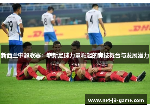 新西兰中超联赛:崭新足球力量崛起的竞技舞台与发展潜力 新西兰中超联赛:崭新足球力量崛起的竞技舞台与发展潜力