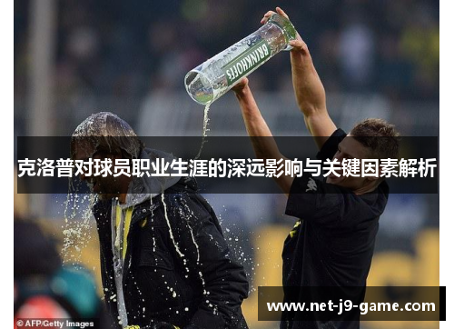 克洛普对球员职业生涯的深远影响与关键因素解析 克洛普对球员职业生涯的深远影响与关键因素解析