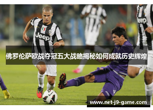 佛罗伦萨欧战夺冠五大战略揭秘如何成就历史辉煌