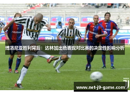 博洛尼亚胜利背后:达林加出色表现对比赛的决定性影响分析 博洛尼亚胜利背后:达林加出色表现对比赛的决定性影响分析