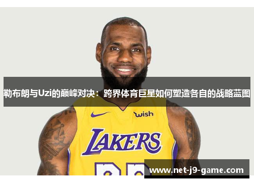 勒布朗与Uzi的巅峰对决：跨界体育巨星如何塑造各自的战略蓝图