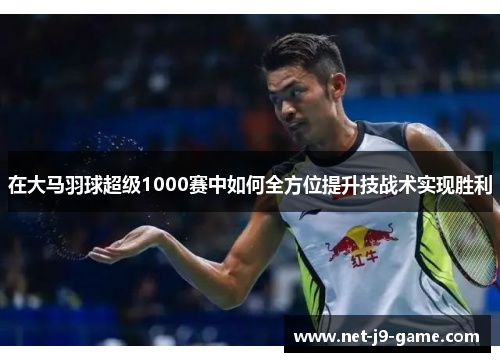 在大马羽球超级1000赛中如何全方位提升技战术实现胜利