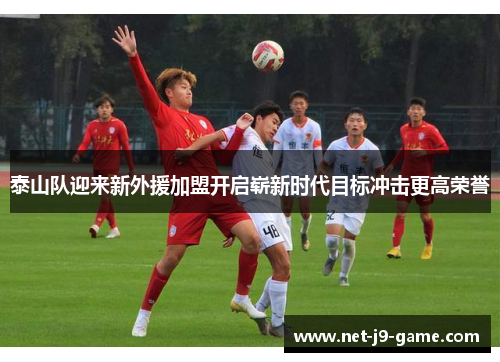 泰山队迎来新外援加盟开启崭新时代目标冲击更高荣誉