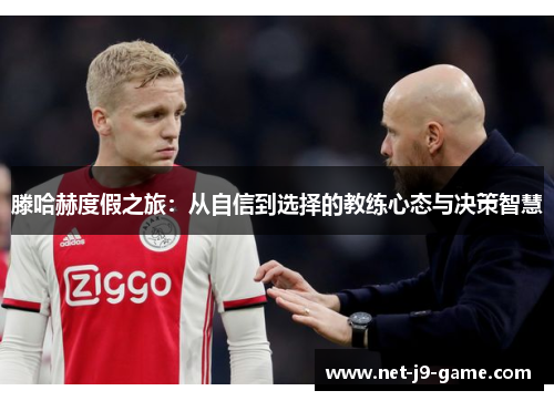 滕哈赫度假之旅：从自信到选择的教练心态与决策智慧