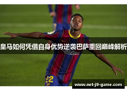 皇马如何凭借自身优势逆袭巴萨重回巅峰解析