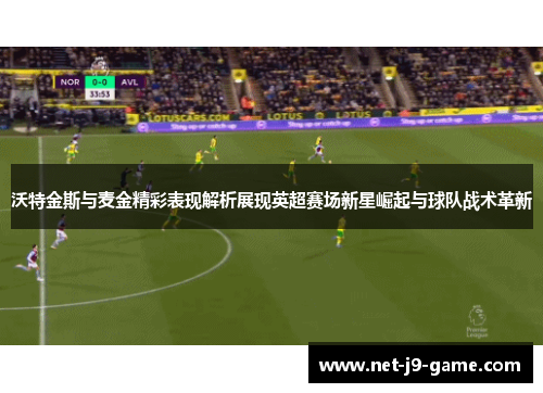 沃特金斯与麦金精彩表现解析展现英超赛场新星崛起与球队战术革新 沃特金斯与麦金精彩表现解析展现英超赛场新星崛起与球队战术革新