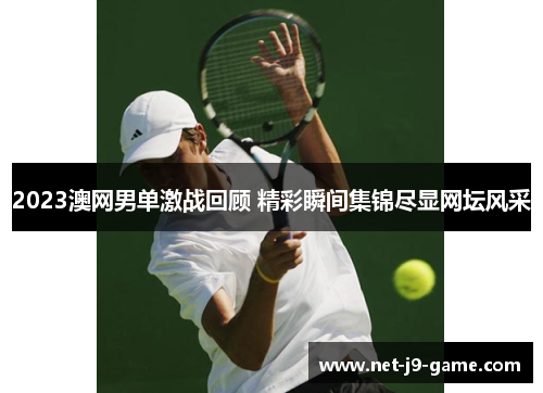 2023澳网男单激战回顾 精彩瞬间集锦尽显网坛风采