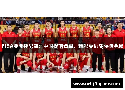 FIBA亚洲杯男篮:中国提前晋级,精彩复仇战震撼全场 FIBA亚洲杯男篮:中国提前晋级,精彩复仇战震撼全场