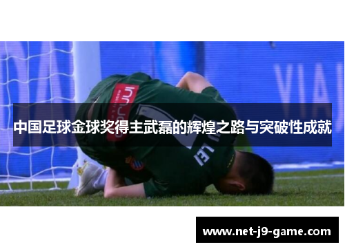 中国足球金球奖得主武磊的辉煌之路与突破性成就 中国足球金球奖得主武磊的辉煌之路与突破性成就