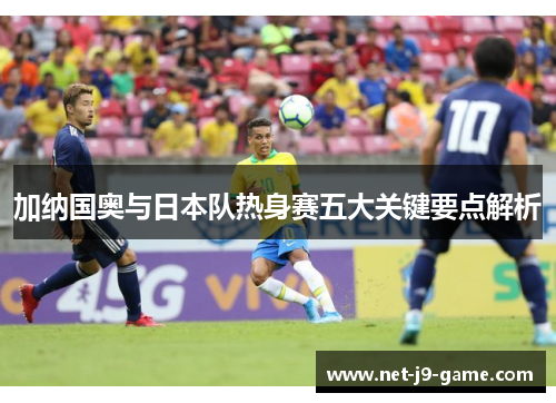 加纳国奥与日本队热身赛五大关键要点解析 加纳国奥与日本队热身赛五大关键要点解析
