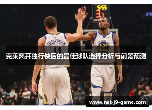 克莱离开独行侠后的最佳球队选择分析与前景预测 克莱离开独行侠后的最佳球队选择分析与前景预测