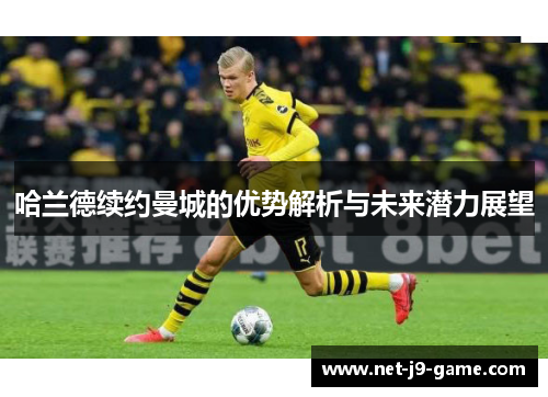哈兰德续约曼城的优势解析与未来潜力展望 哈兰德续约曼城的优势解析与未来潜力展望