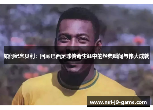 如何纪念贝利:回顾巴西足球传奇生涯中的经典瞬间与伟大成就 如何纪念贝利:回顾巴西足球传奇生涯中的经典瞬间与伟大成就