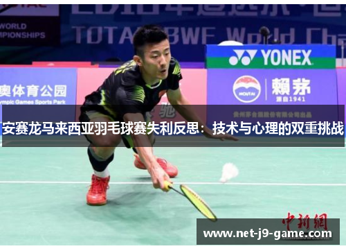 安赛龙马来西亚羽毛球赛失利反思:技术与心理的双重挑战 安赛龙马来西亚羽毛球赛失利反思:技术与心理的双重挑战