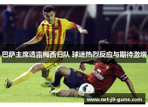 巴萨主席透露梅西归队 球迷热烈反应与期待激增 巴萨主席透露梅西归队 球迷热烈反应与期待激增