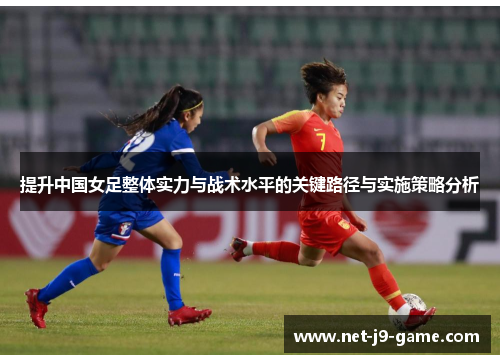提升中国女足整体实力与战术水平的关键路径与实施策略分析 提升中国女足整体实力与战术水平的关键路径与实施策略分析