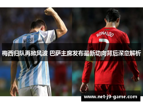 梅西归队再掀风波 巴萨主席发布最新动向背后深意解析 梅西归队再掀风波 巴萨主席发布最新动向背后深意解析