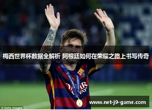 梅西世界杯数据全解析 阿根廷如何在荣耀之路上书写传奇