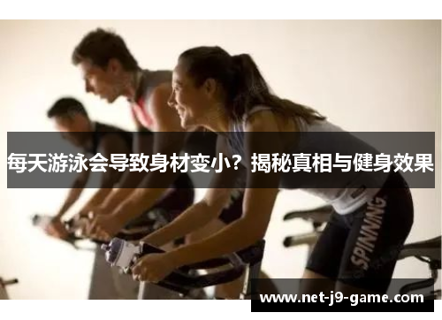 每天游泳会导致身材变小?揭秘真相与健身效果 每天游泳会导致身材变小?揭秘真相与健身效果
