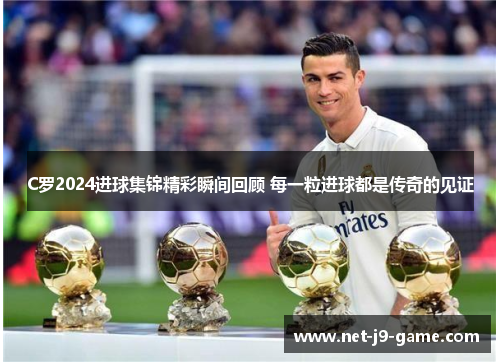 C罗2024进球集锦精彩瞬间回顾 每一粒进球都是传奇的见证 C罗2024进球集锦精彩瞬间回顾 每一粒进球都是传奇的见证